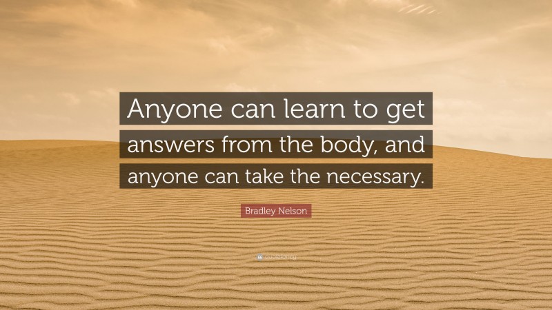 Bradley Nelson Quote: “Anyone can learn to get answers from the body, and anyone can take the necessary.”