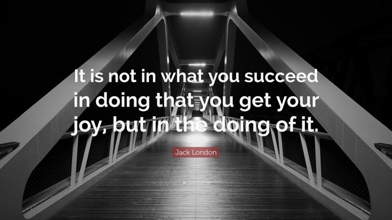 Jack London Quote: “It is not in what you succeed in doing that you get your joy, but in the doing of it.”