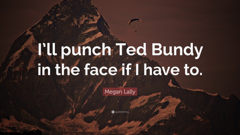 Megan Lally Quote: “I’ll punch Ted Bundy in the face if I have to.”