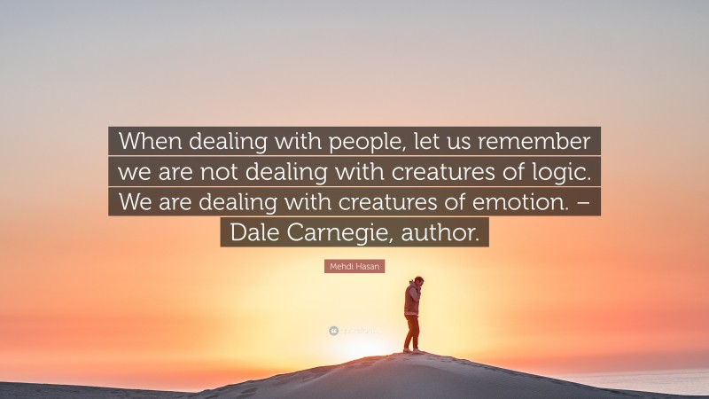 Mehdi Hasan Quote: “When dealing with people, let us remember we are not dealing with creatures of logic. We are dealing with creatures of emotion. – Dale Carnegie, author.”
