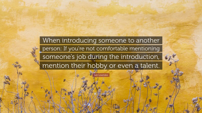 Leil Lowndes Quote: “When introducing someone to another person: If you’re not comfortable mentioning someone’s job during the introduction, mention their hobby or even a talent.”