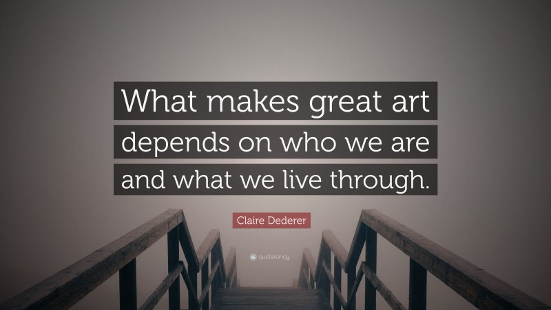 Claire Dederer Quote: “What makes great art depends on who we are and what we live through.”
