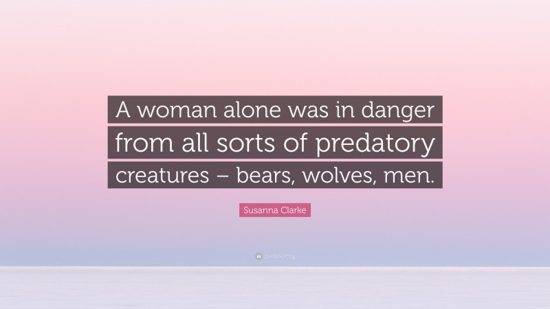 Susanna Clarke Quote: “A woman alone was in danger from all sorts of predatory creatures – bears, wolves, men.”