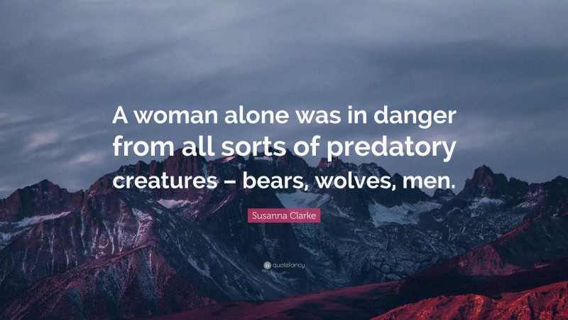 Susanna Clarke Quote: “A woman alone was in danger from all sorts of predatory creatures – bears, wolves, men.”