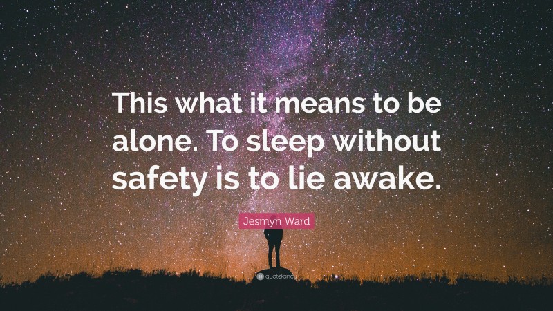 Jesmyn Ward Quote: “This what it means to be alone. To sleep without safety is to lie awake.”