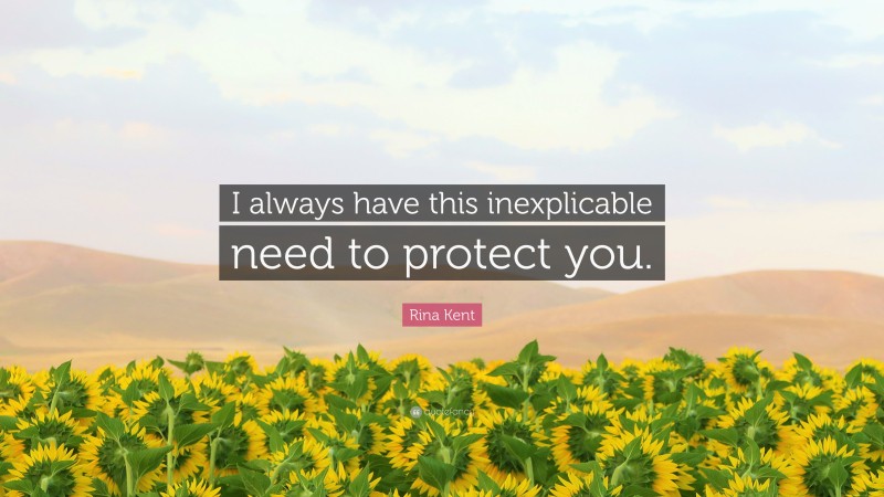 Rina Kent Quote: “I always have this inexplicable need to protect you.”