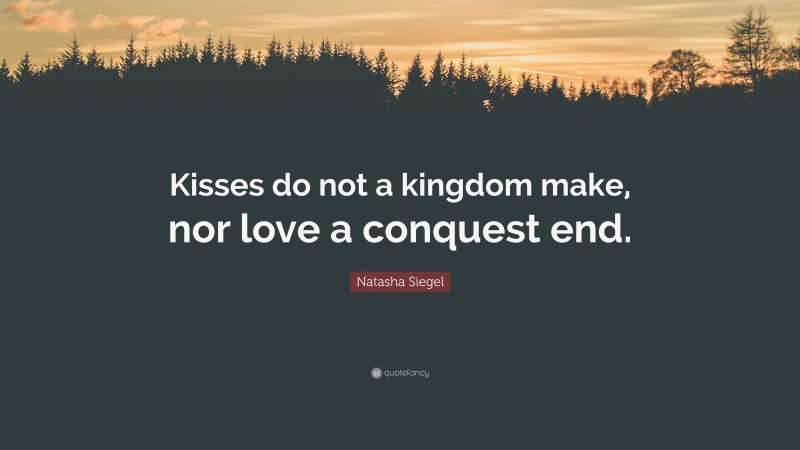 Natasha Siegel Quote: “Kisses do not a kingdom make, nor love a conquest end.”