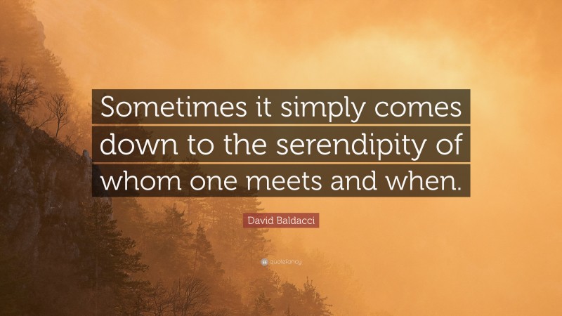 David Baldacci Quote: “Sometimes it simply comes down to the serendipity of whom one meets and when.”
