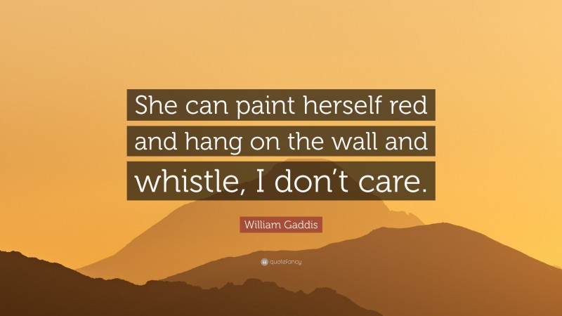 William Gaddis Quote: “She can paint herself red and hang on the wall and whistle, I don’t care.”