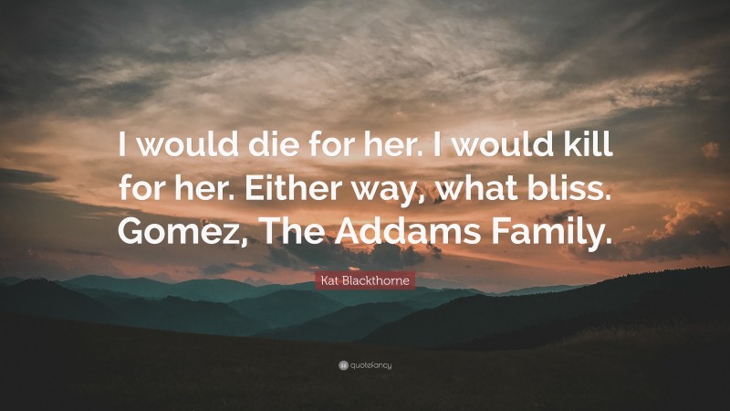 Kat Blackthorne Quote: “I would die for her. I would kill for her. Either way, what bliss. Gomez, The Addams Family.”