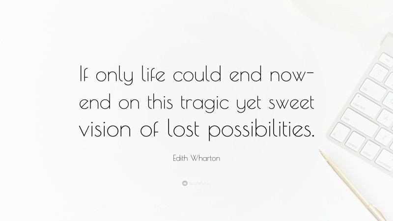 Edith Wharton Quote: “If only life could end now- end on this tragic yet sweet vision of lost possibilities.”