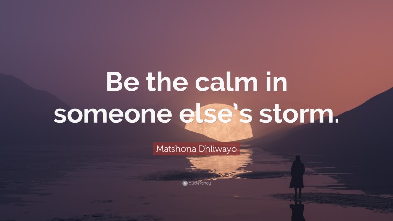 Matshona Dhliwayo Quote: “Be the calm in someone else’s storm.”