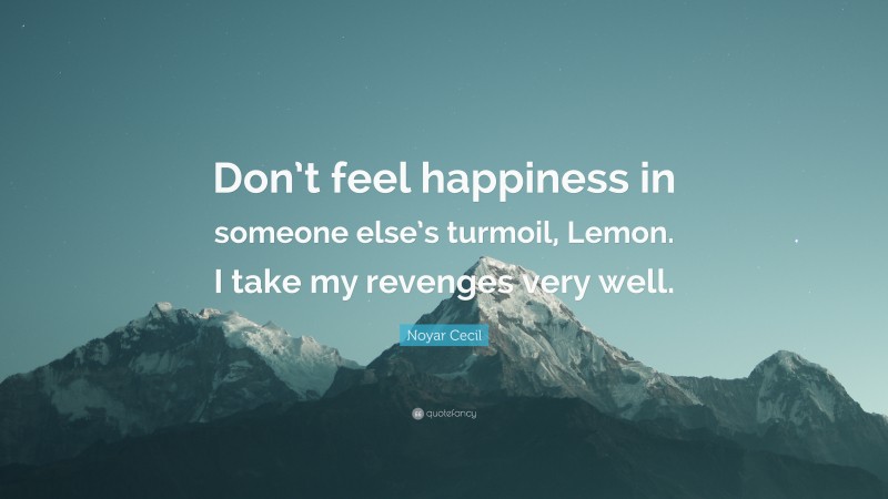 Noyar Cecil Quote: “Don’t feel happiness in someone else’s turmoil, Lemon. I take my revenges very well.”