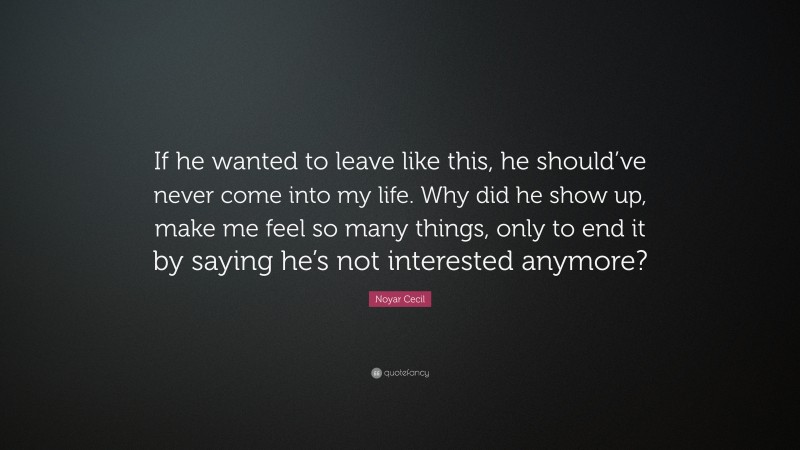 Noyar Cecil Quote: “If he wanted to leave like this, he should’ve never come into my life. Why did he show up, make me feel so many things, only to end it by saying he’s not interested anymore?”
