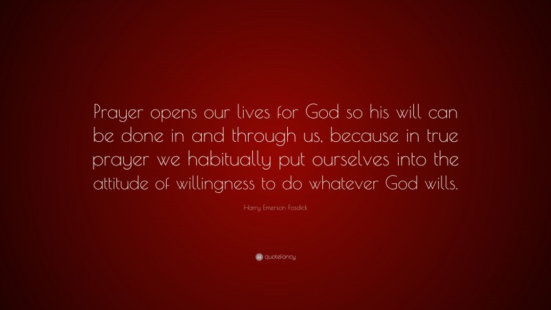 Harry Emerson Fosdick Quote: “Prayer opens our lives for God so his will can be done in and through us, because in true prayer we habitually put ourselves into the attitude of willingness to do whatever God wills.”