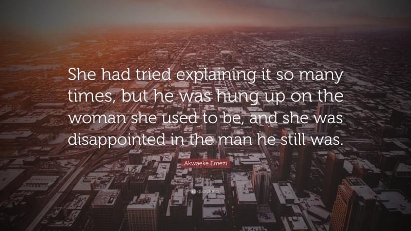 Akwaeke Emezi Quote: “She had tried explaining it so many times, but he was hung up on the woman she used to be, and she was disappointed in the man he still was.”