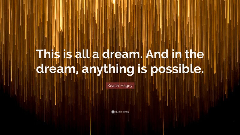 Keach Hagey Quote: “This is all a dream. And in the dream, anything is possible.”