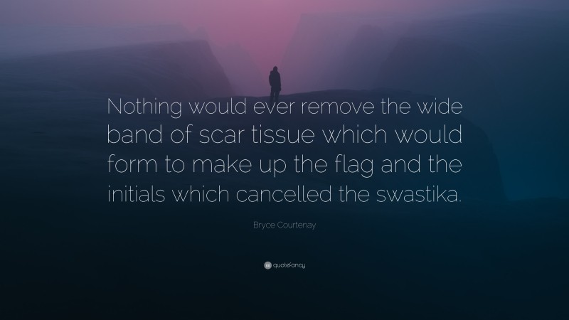 Bryce Courtenay Quote: “Nothing would ever remove the wide band of scar tissue which would form to make up the flag and the initials which cancelled the swastika.”