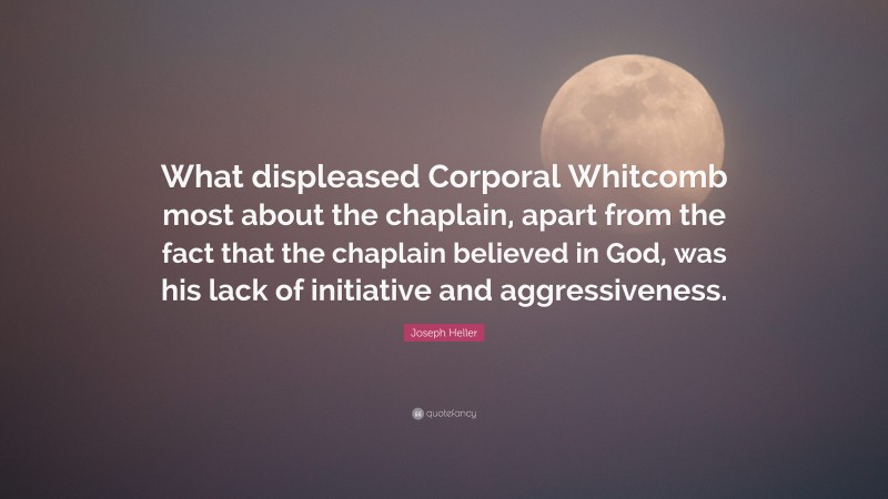 Joseph Heller Quote: “What displeased Corporal Whitcomb most about the chaplain, apart from the fact that the chaplain believed in God, was his lack of initiative and aggressiveness.”