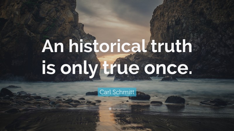 Carl Schmitt Quote: “An historical truth is only true once.”