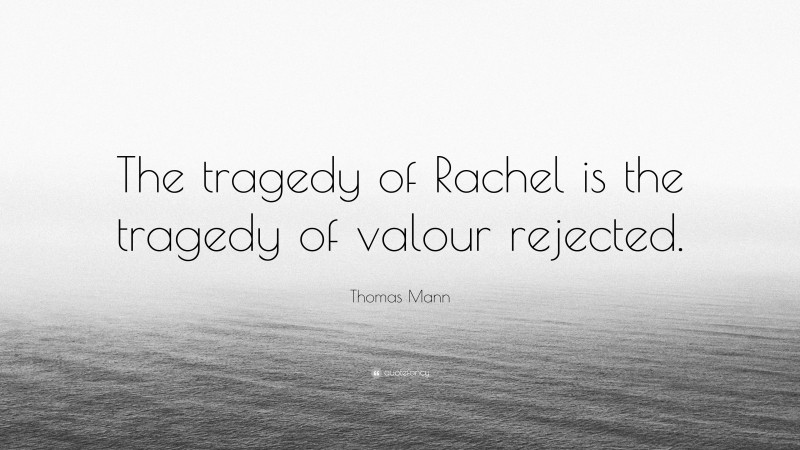 Thomas Mann Quote: “The tragedy of Rachel is the tragedy of valour rejected.”