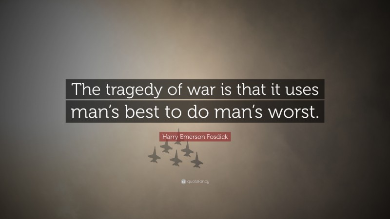 Harry Emerson Fosdick Quote: “The tragedy of war is that it uses man’s best to do man’s worst.”