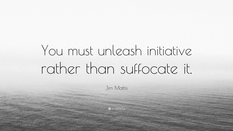 Jim Mattis Quote: “You must unleash initiative rather than suffocate it.”