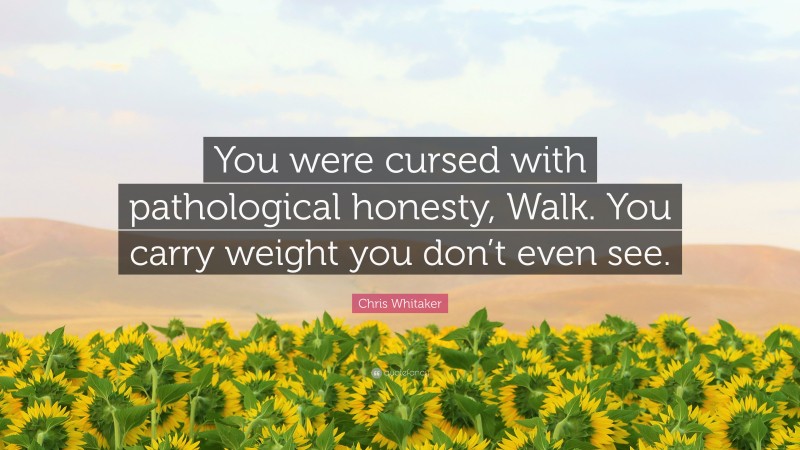 Chris Whitaker Quote: “You were cursed with pathological honesty, Walk. You carry weight you don’t even see.”
