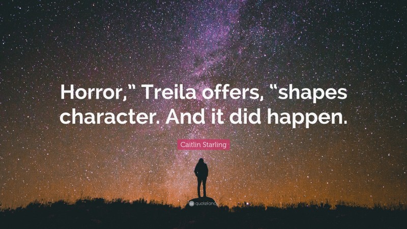 Caitlin Starling Quote: “Horror,” Treila offers, “shapes character. And it did happen.”