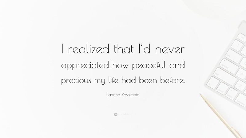 Banana Yoshimoto Quote: “I realized that I’d never appreciated how peaceful and precious my life had been before.”