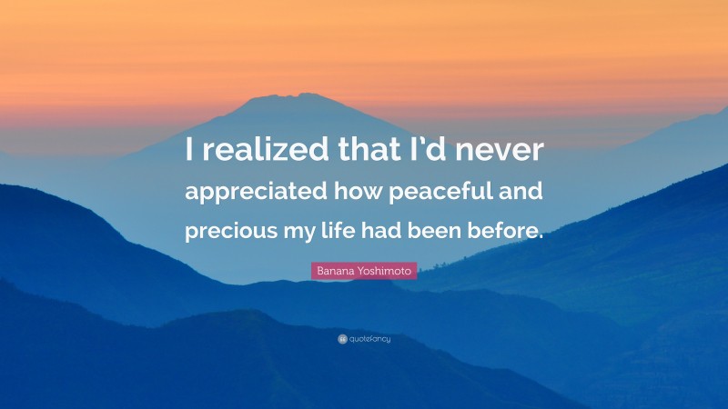Banana Yoshimoto Quote: “I realized that I’d never appreciated how peaceful and precious my life had been before.”
