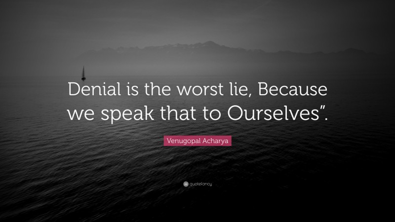 Venugopal Acharya Quote: “Denial is the worst lie, Because we speak that to Ourselves”.”