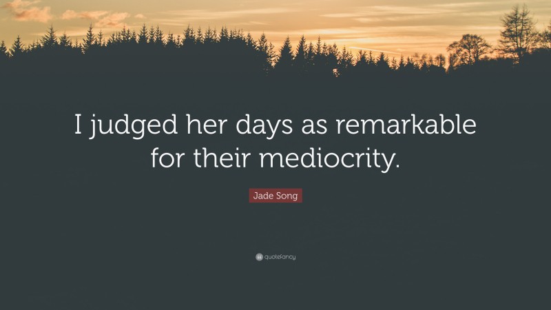Jade Song Quote: “I judged her days as remarkable for their mediocrity.”