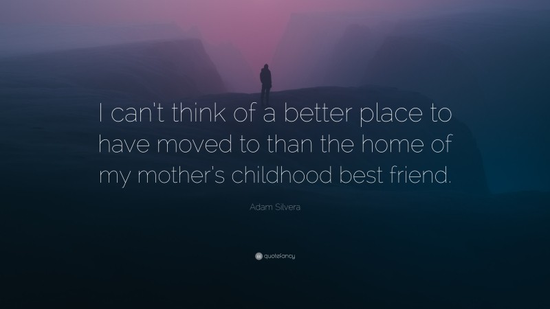 Adam Silvera Quote: “I can’t think of a better place to have moved to than the home of my mother’s childhood best friend.”
