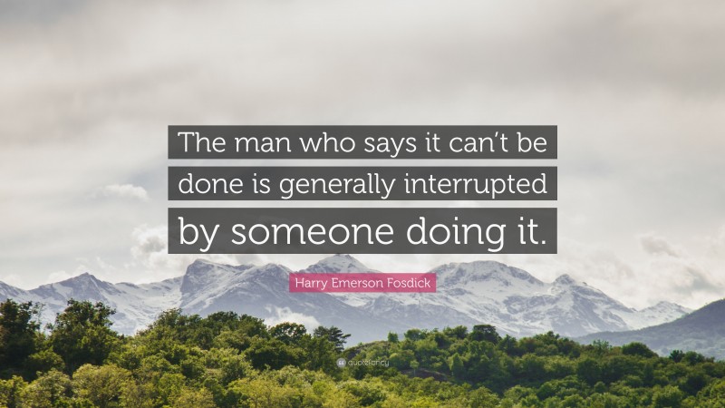 Harry Emerson Fosdick Quote: “The man who says it can’t be done is generally interrupted by someone doing it.”
