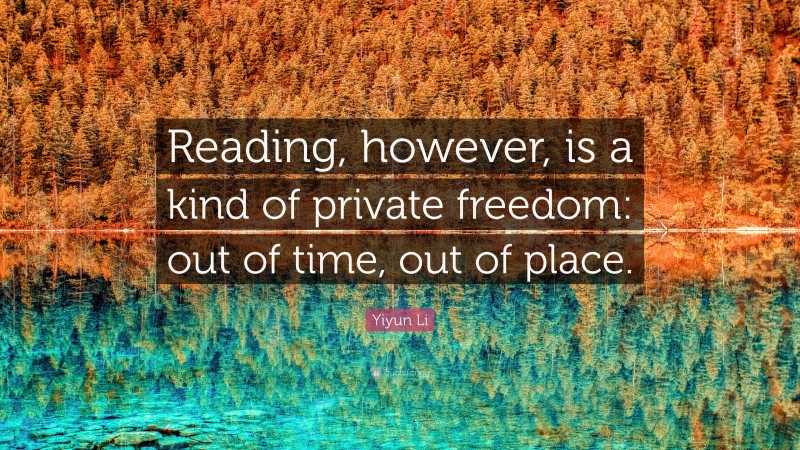 Yiyun Li Quote: “Reading, however, is a kind of private freedom: out of time, out of place.”