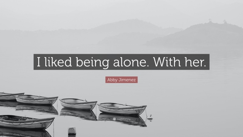 Abby Jimenez Quote: “I liked being alone. With her.”
