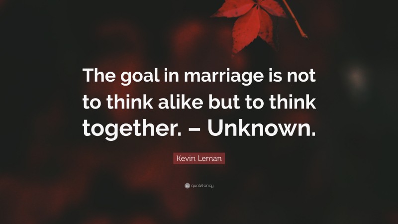 Kevin Leman Quote: “The goal in marriage is not to think alike but to think together. – Unknown.”