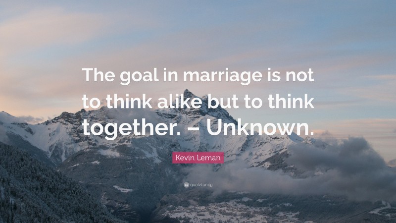 Kevin Leman Quote: “The goal in marriage is not to think alike but to think together. – Unknown.”