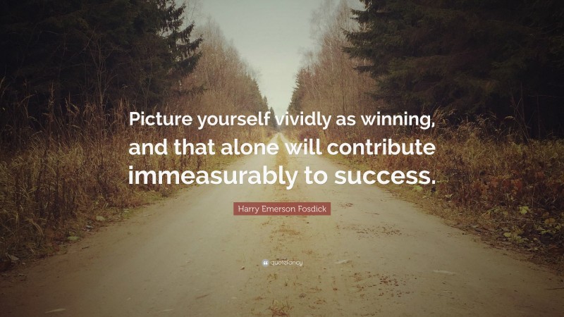 Harry Emerson Fosdick Quote: “Picture yourself vividly as winning, and that alone will contribute immeasurably to success.”