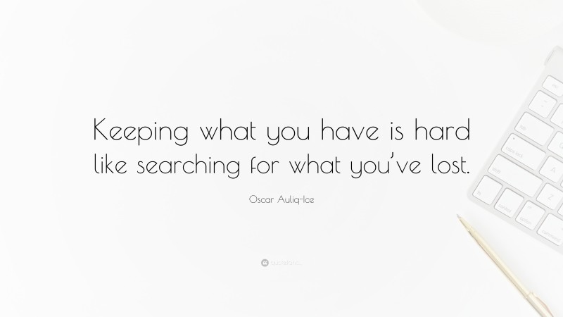 Oscar Auliq-Ice Quote: “Keeping what you have is hard like searching for what you’ve lost.”