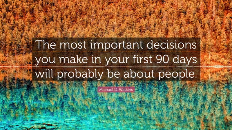 Michael D. Watkins Quote: “The most important decisions you make in your first 90 days will probably be about people.”