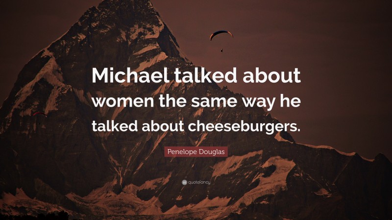 Penelope Douglas Quote: “Michael talked about women the same way he talked about cheeseburgers.”