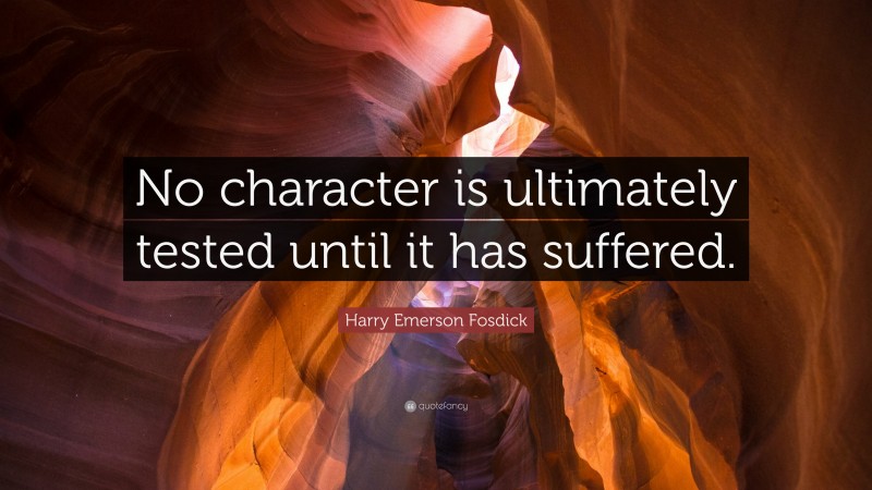 Harry Emerson Fosdick Quote: “No character is ultimately tested until it has suffered.”