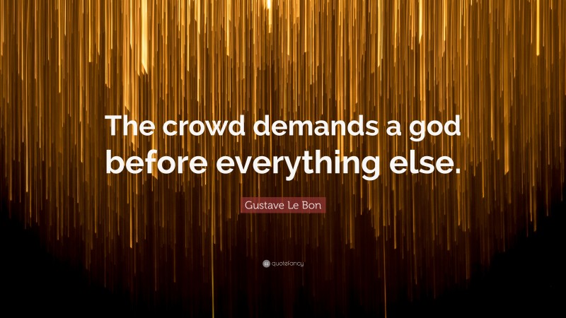 Gustave Le Bon Quote: “The crowd demands a god before everything else.”