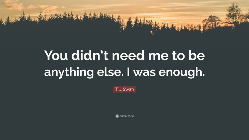 T.L. Swan Quote: “You didn’t need me to be anything else. I was enough.”