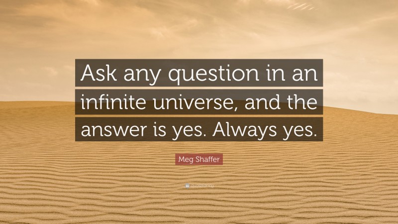Meg Shaffer Quote: “Ask any question in an infinite universe, and the answer is yes. Always yes.”