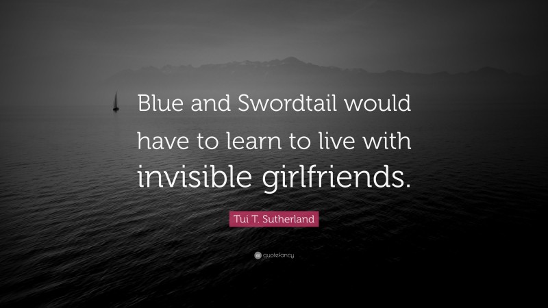 Tui T. Sutherland Quote: “Blue and Swordtail would have to learn to live with invisible girlfriends.”
