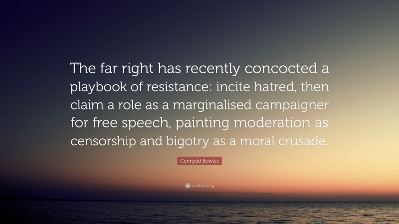 Cennydd Bowles Quote: “The far right has recently concocted a playbook of resistance: incite hatred, then claim a role as a marginalised campaigner for free speech, painting moderation as censorship and bigotry as a moral crusade.”