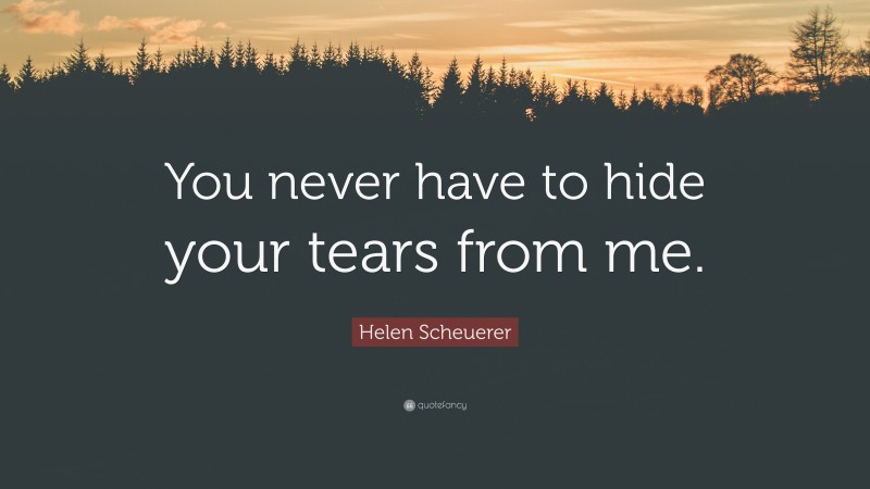 Helen Scheuerer Quote: “You never have to hide your tears from me.”